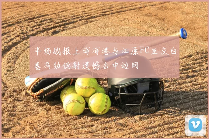 半场战报上海海港与江原FC互交白卷冯劲低射遗憾击中边网