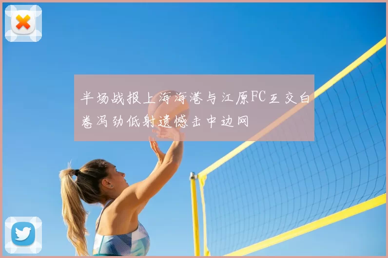 半场战报上海海港与江原FC互交白卷冯劲低射遗憾击中边网