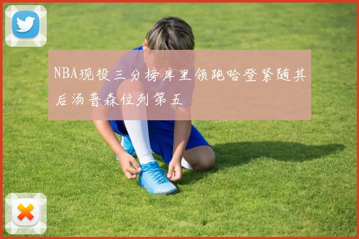 NBA现役三分榜库里领跑哈登紧随其后汤普森位列第五