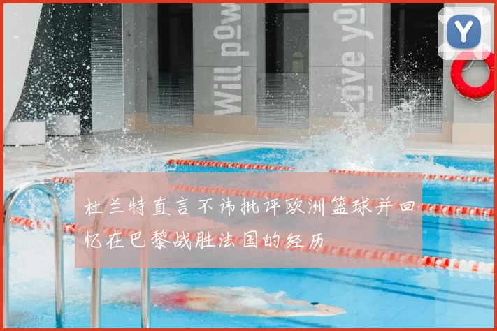 杜兰特直言不讳批评欧洲篮球并回忆在巴黎战胜法国的经历