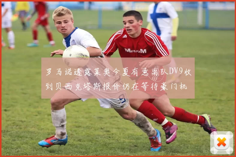 罗马诺透露莱奥今夏有意离队DV9收到贝西克塔斯报价仍在等待豪门机会