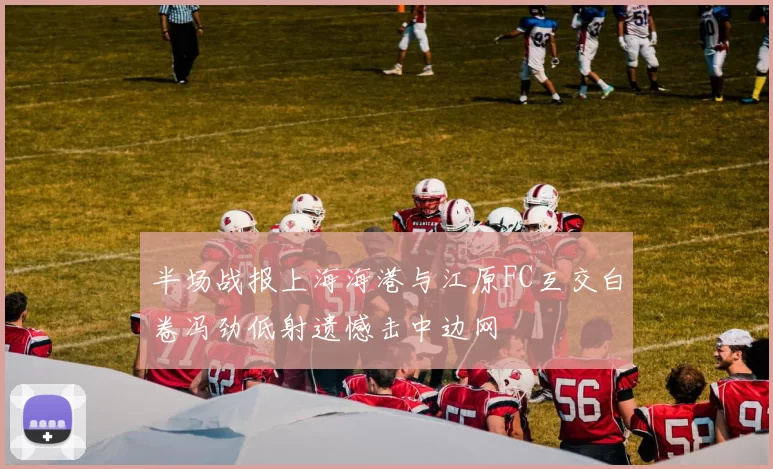 半场战报上海海港与江原FC互交白卷冯劲低射遗憾击中边网