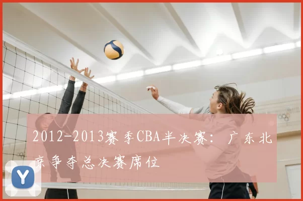 2012-2013赛季CBA半决赛:广东北京争夺总决赛席位