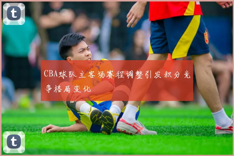 CBA球队主客场赛程调整引发积分竞争格局变化