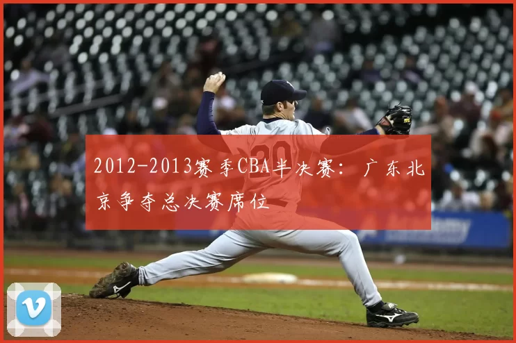 2012-2013赛季CBA半决赛：广东北京争夺总决赛席位
