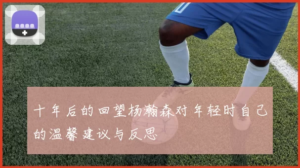 十年后的回望杨瀚森对年轻时自己的温馨建议与反思
