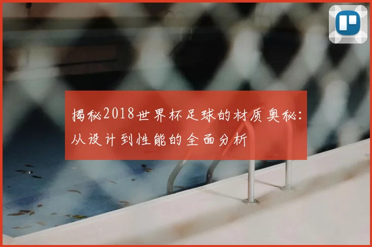 揭秘2018世界杯足球的材质奥秘:从设计到性能的全面分析