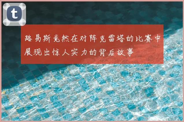 路易斯竟然在对阵克雷塔的比赛中展现出惊人实力的背后故事