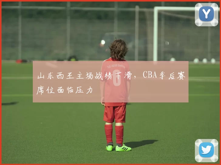 山东西王主场战绩下滑，CBA季后赛席位面临压力