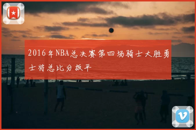2016年NBA总决赛第四场骑士大胜勇士将总比分扳平