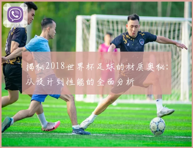 揭秘2018世界杯足球的材质奥秘：从设计到性能的全面分析