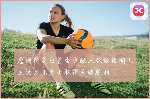 詹姆斯复出首秀贡献三双数据湖人主场力克勇士取得关键胜利