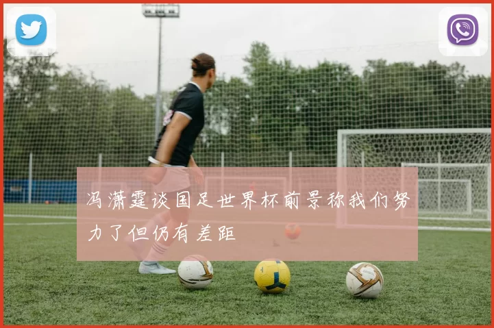 冯潇霆谈国足世界杯前景称我们努力了但仍有差距