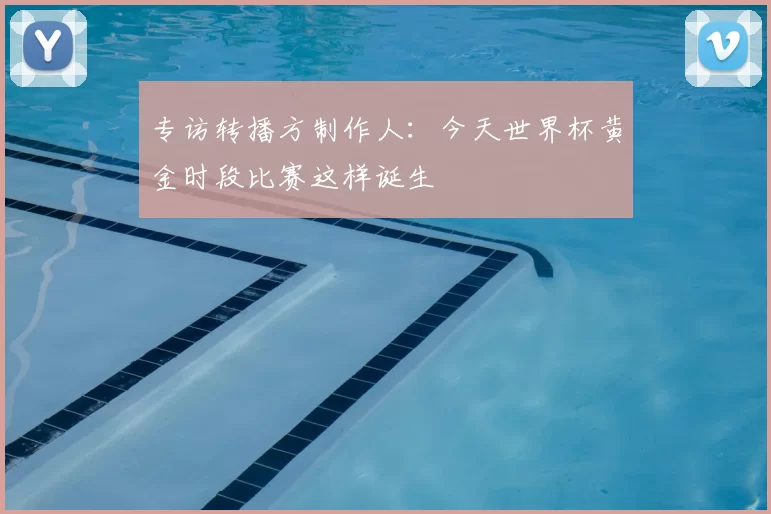 专访转播方制作人：今天世界杯黄金时段比赛这样诞生