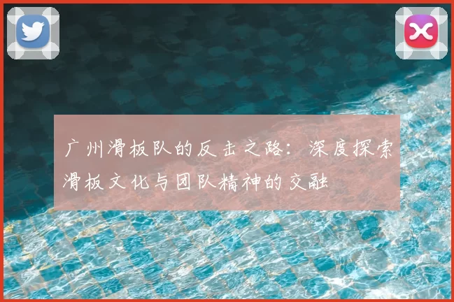 广州滑板队的反击之路:深度探索滑板文化与团队精神的交融