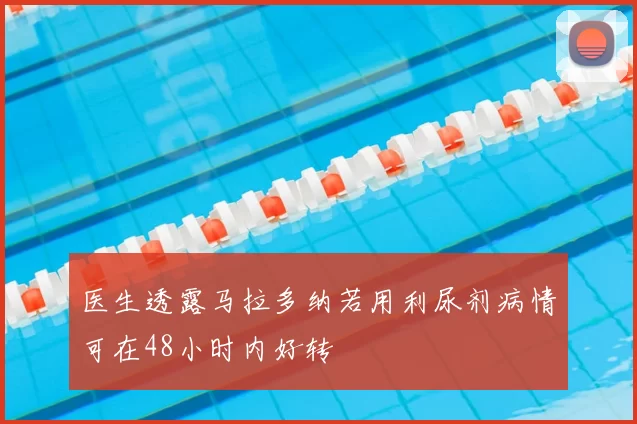 医生透露马拉多纳若用利尿剂病情可在48小时内好转