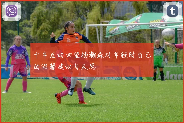 十年后的回望杨瀚森对年轻时自己的温馨建议与反思