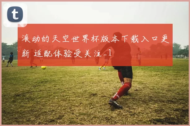 滚动的天空世界杯版本下载入口更新 适配体验受关注_1