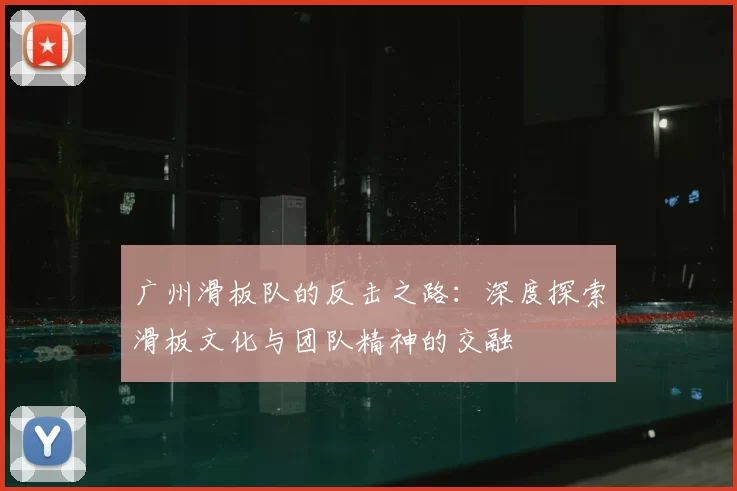 广州滑板队的反击之路：深度探索滑板文化与团队精神的交融