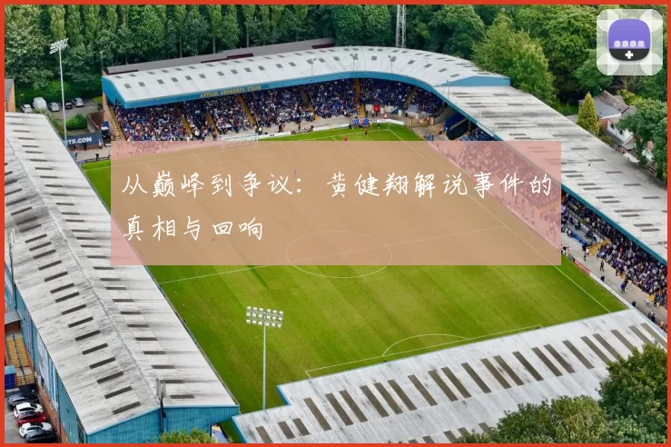 从巅峰到争议：黄健翔解说事件的真相与回响