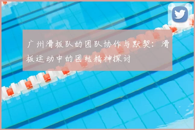 广州滑板队的团队协作与默契:滑板运动中的团结精神探讨