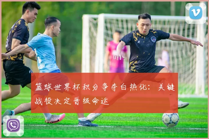 篮球世界杯积分争夺白热化:关键战役决定晋级命运