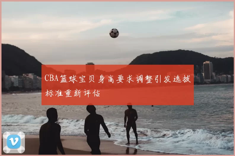 CBA篮球宝贝身高要求调整引发选拔标准重新评估