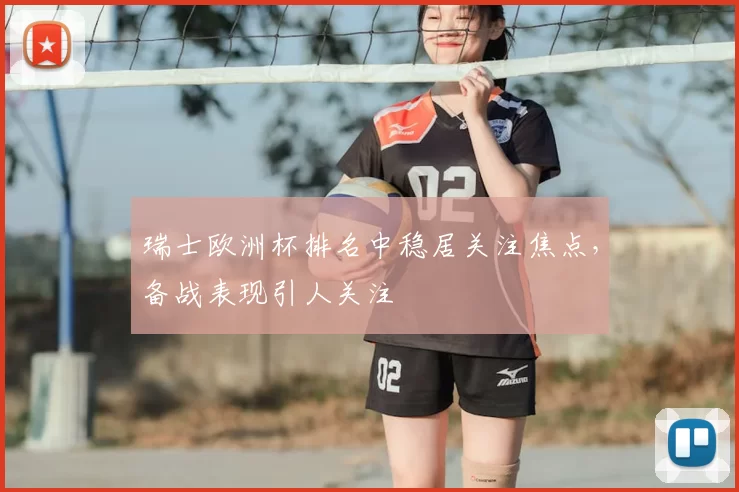 瑞士欧洲杯排名中稳居关注焦点,备战表现引人关注