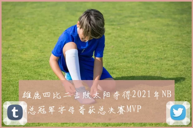 雄鹿四比二击败太阳夺得2021年NBA总冠军字母哥获总决赛MVP
