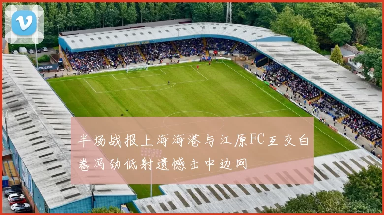 半场战报上海海港与江原FC互交白卷冯劲低射遗憾击中边网