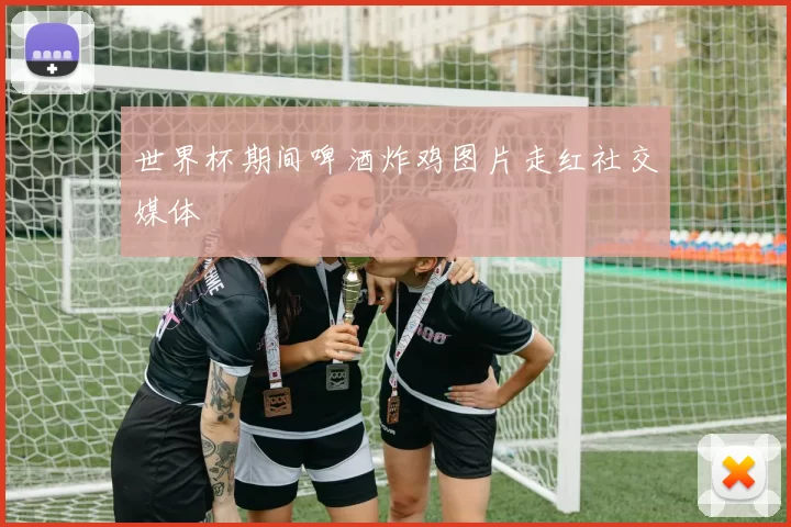 世界杯期间啤酒炸鸡图片走红社交媒体