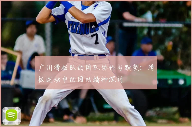 广州滑板队的团队协作与默契：滑板运动中的团结精神探讨