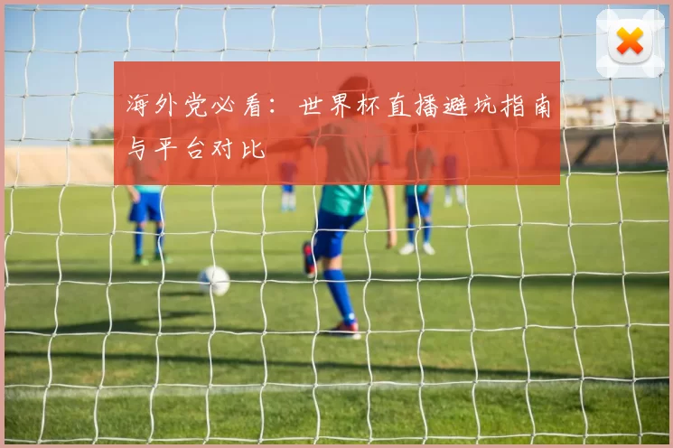 海外党必看:世界杯直播避坑指南与平台对比
