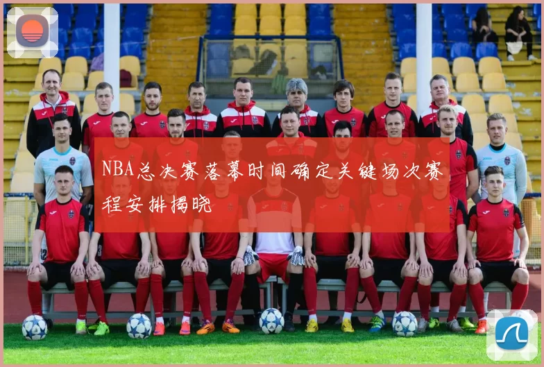 NBA总决赛落幕时间确定关键场次赛程安排揭晓