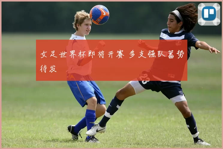 女足世界杯即将开赛 多支强队蓄势待发