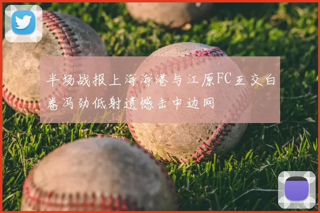 半场战报上海海港与江原FC互交白卷冯劲低射遗憾击中边网