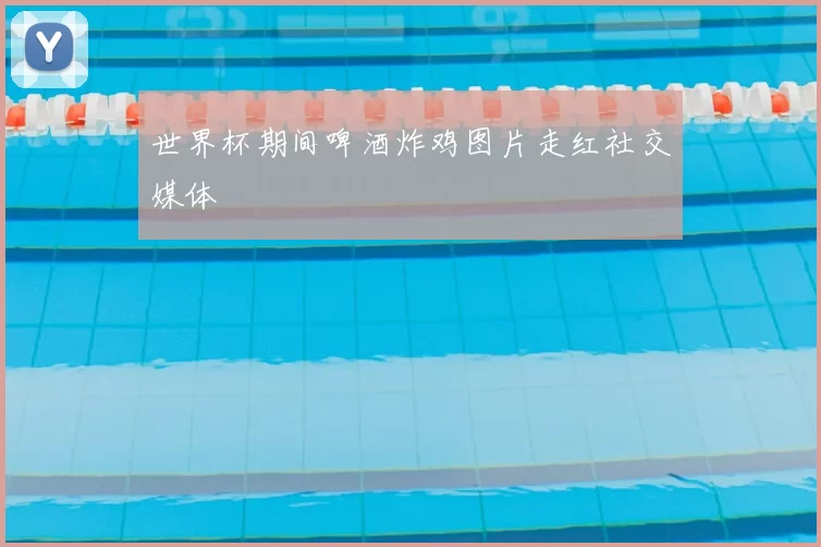 世界杯期间啤酒炸鸡图片走红社交媒体