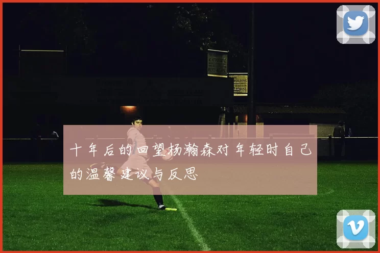 十年后的回望杨瀚森对年轻时自己的温馨建议与反思