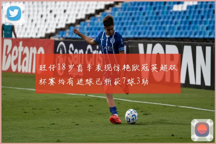 旺仔18岁首季表现惊艳欧冠英超双杯赛均有进球已斩获7球3助
