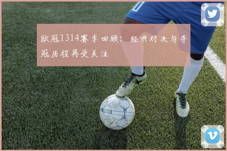 欧冠1314赛季回顾：经典对决与夺冠历程再受关注
