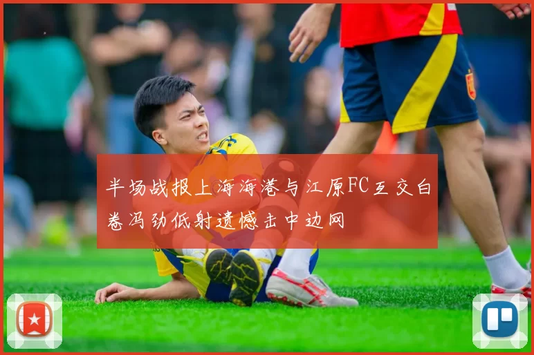 半场战报上海海港与江原FC互交白卷冯劲低射遗憾击中边网