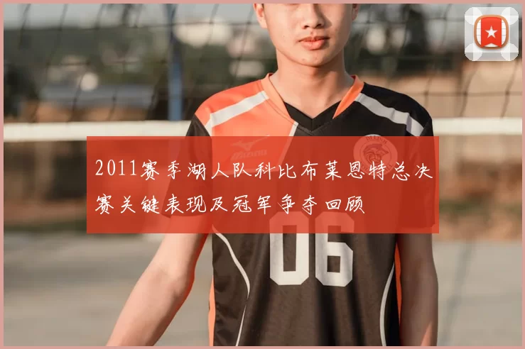 2011赛季湖人队科比布莱恩特总决赛关键表现及冠军争夺回顾