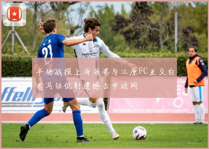 半场战报上海海港与江原FC互交白卷冯劲低射遗憾击中边网