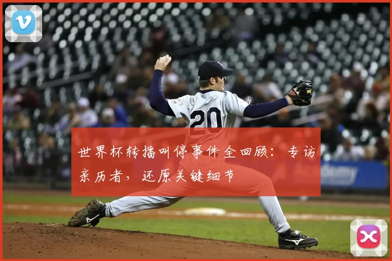 世界杯转播叫停事件全回顾：专访亲历者，还原关键细节