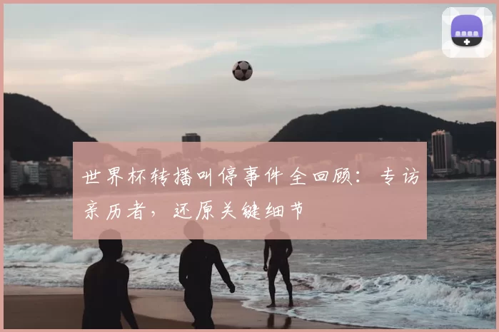 世界杯转播叫停事件全回顾：专访亲历者，还原关键细节