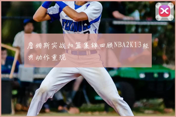 詹姆斯实战扣篮集锦回顾NBA2K13经典动作重现