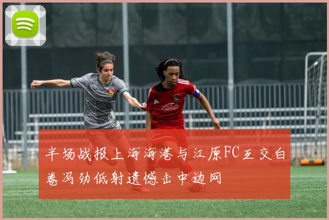 半场战报上海海港与江原FC互交白卷冯劲低射遗憾击中边网