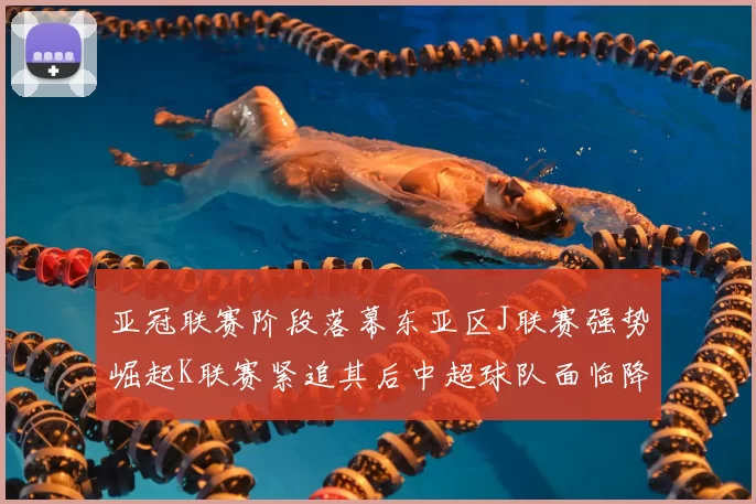 亚冠联赛阶段落幕东亚区J联赛强势崛起K联赛紧追其后中超球队面临降级危机