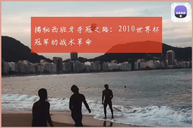 揭秘西班牙夺冠之路：2010世界杯冠军的战术革命