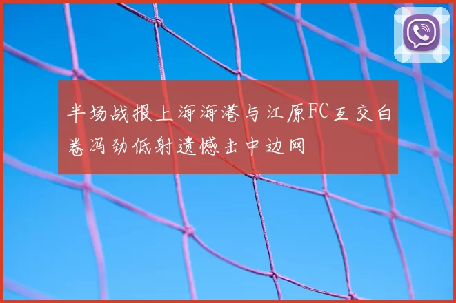 半场战报上海海港与江原FC互交白卷冯劲低射遗憾击中边网